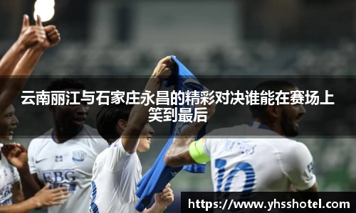 云南丽江与石家庄永昌的精彩对决谁能在赛场上笑到最后