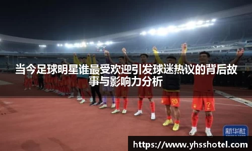 当今足球明星谁最受欢迎引发球迷热议的背后故事与影响力分析
