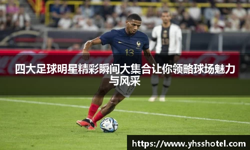 四大足球明星精彩瞬间大集合让你领略球场魅力与风采