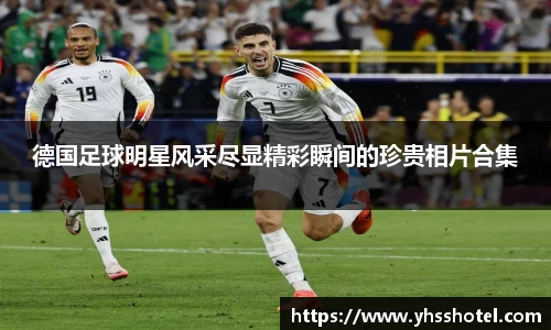 德国足球明星风采尽显精彩瞬间的珍贵相片合集