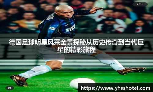 德国足球明星风采全景探秘从历史传奇到当代巨星的精彩旅程