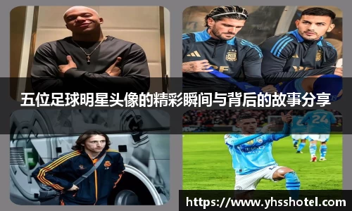 五位足球明星头像的精彩瞬间与背后的故事分享