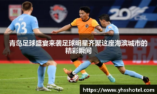青岛足球盛宴来袭足球明星齐聚这座海滨城市的精彩瞬间