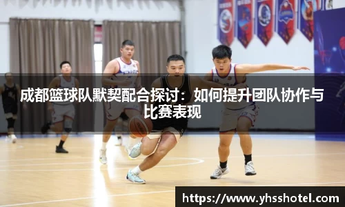 成都篮球队默契配合探讨：如何提升团队协作与比赛表现