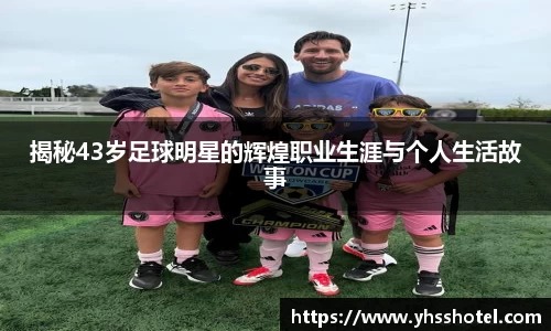 揭秘43岁足球明星的辉煌职业生涯与个人生活故事