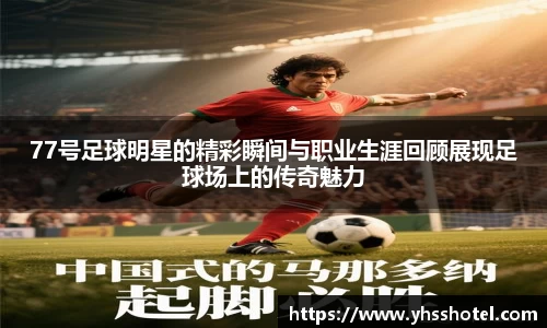 77号足球明星的精彩瞬间与职业生涯回顾展现足球场上的传奇魅力